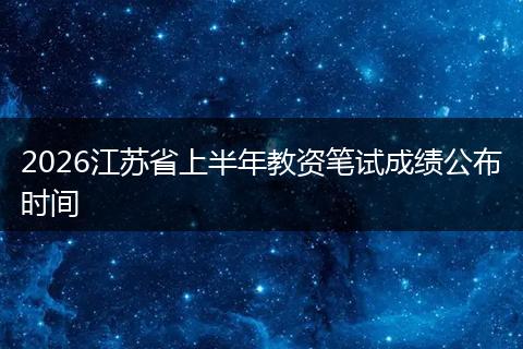 2026江苏省上半年教资笔试成绩公布时间