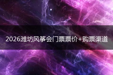 2026潍坊风筝会门票票价+购票渠道