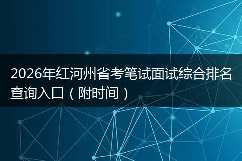 2026年红河州省考笔试面试综合排名查询入口（附时间）