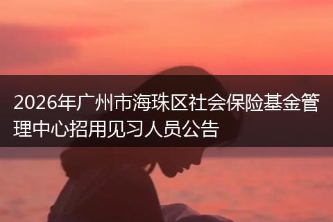 2026年广州市海珠区社会保险基金管理中心招用见习人员公告