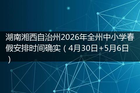 湖南湘西自治州2026年全州中小学春假安排时间确实（4月30日+5月6日）