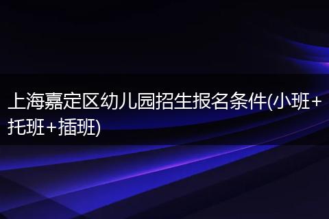 上海嘉定区幼儿园招生报名条件(小班+托班+插班)