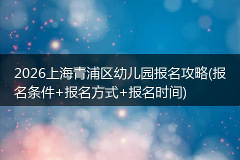 2026上海青浦区幼儿园报名攻略(报名条件+报名方式+报名时间)