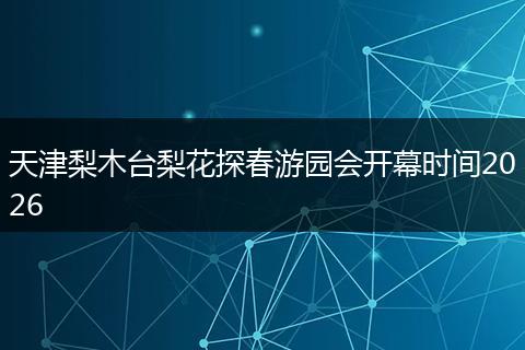 天津梨木台梨花探春游园会开幕时间2026