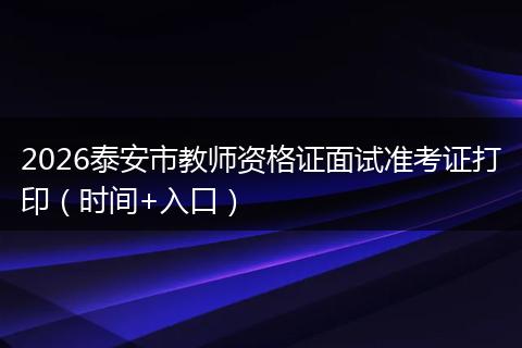 2026泰安市教师资格证面试准考证打印（时间+入口）