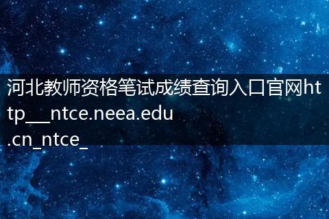 河北教师资格笔试成绩查询入口官网http___ntce.neea.edu.cn_ntce_