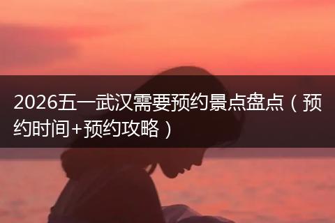 2026五一武汉需要预约景点盘点（预约时间+预约攻略）