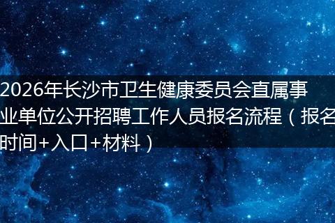 2026年长沙市卫生健康委员会直属事业单位公开招聘工作人员报名流程（报名时间+入口+材料）