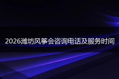 2026潍坊风筝会咨询电话及服务时间