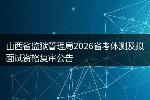 山西省监狱管理局2026省考体测及拟面试资格复审公告