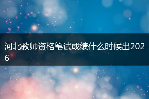 河北教师资格笔试成绩什么时候出2026