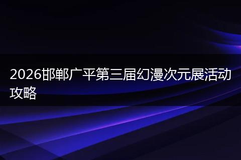 2026邯郸广平第三届幻漫次元展活动攻略