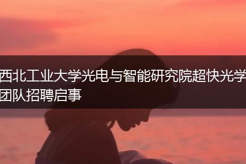 西北工业大学光电与智能研究院超快光学团队招聘启事