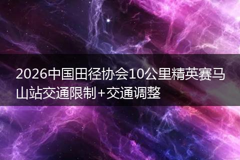 2026中国田径协会10公里精英赛马山站交通限制+交通调整