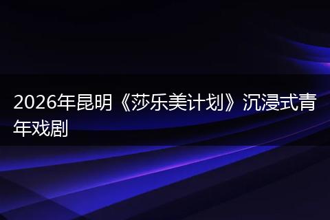 2026年昆明《莎乐美计划》沉浸式青年戏剧