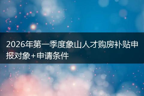 2026年第一季度象山人才购房补贴申报对象+申请条件