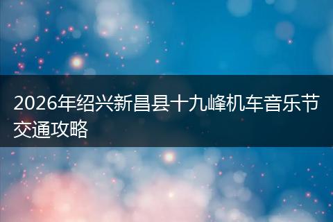 2026年绍兴新昌县十九峰机车音乐节交通攻略