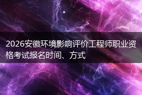 2026安徽环境影响评价工程师职业资格考试报名时间、方式