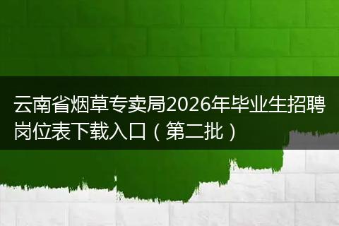云南省烟草专卖局2026年毕业生招聘岗位表下载入口（第二批）