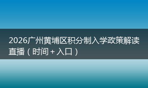 2026广州黄埔区积分制入学政策解读直播（时间＋入口）