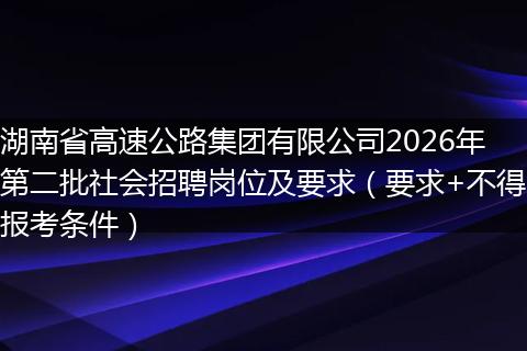 湖南省高速公路集团有限公司2026年第二批社会招聘岗位及要求（要求+不得报考条件）