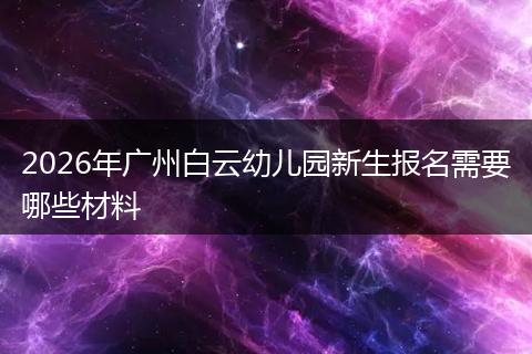 2026年广州白云幼儿园新生报名需要哪些材料