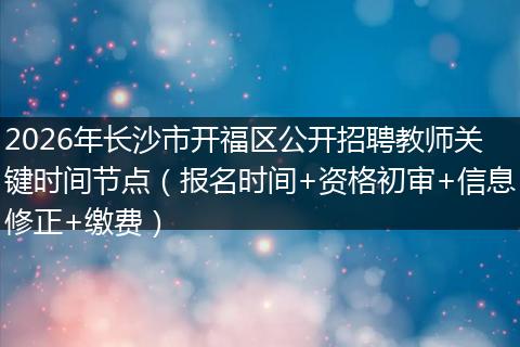 2026年长沙市开福区公开招聘教师关键时间节点（报名时间+资格初审+信息修正+缴费）