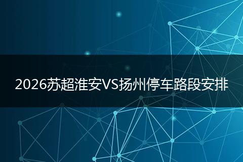 2026苏超淮安VS扬州停车路段安排