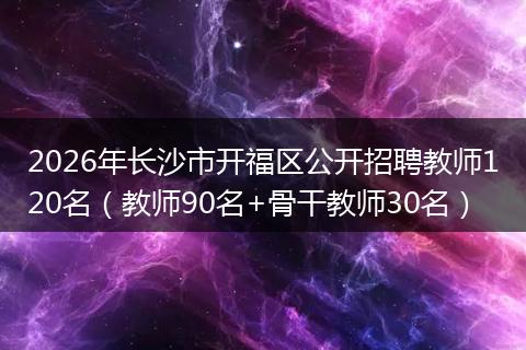 2026年长沙市开福区公开招聘教师120名（教师90名+骨干教师30名）