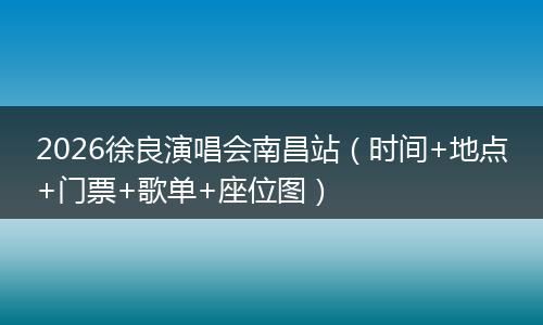 2026徐良演唱会南昌站（时间+地点+门票+歌单+座位图）