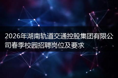 2026年湖南轨道交通控股集团有限公司春季校园招聘岗位及要求