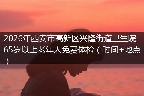 2026年西安市高新区兴隆街道卫生院65岁以上老年人免费体检（时间+地点）