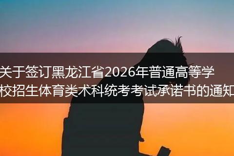 关于签订黑龙江省2026年普通高等学校招生体育类术科统考考试承诺书的通知