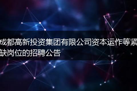 成都高新投资集团有限公司资本运作等紧缺岗位的招聘公告