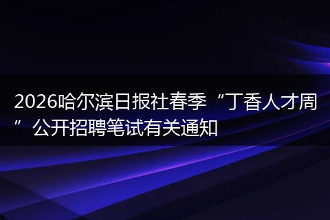 2026哈尔滨日报社春季“丁香人才周”公开招聘笔试有关通知