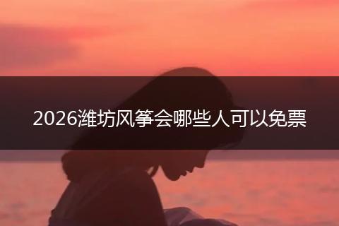 2026潍坊风筝会哪些人可以免票