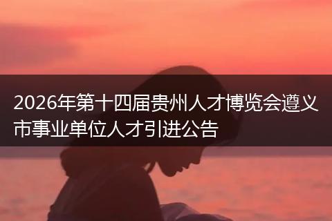 2026年第十四届贵州人才博览会遵义市事业单位人才引进公告