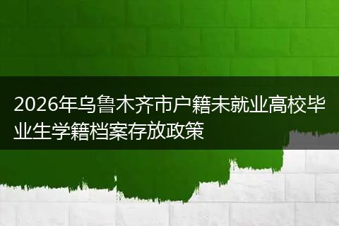 2026年乌鲁木齐市户籍未就业高校毕业生学籍档案存放政策