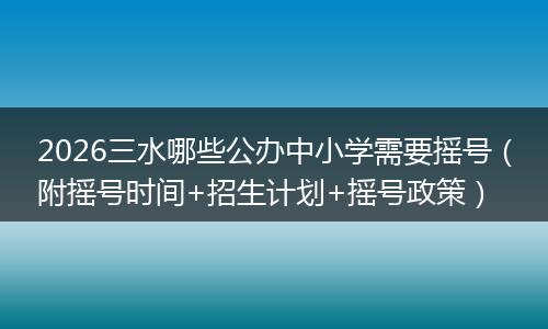 2026三水哪些公办中小学需要摇号（附摇号时间+招生计划+摇号政策）
