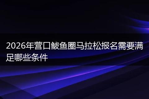 2026年营口鲅鱼圈马拉松报名需要满足哪些条件