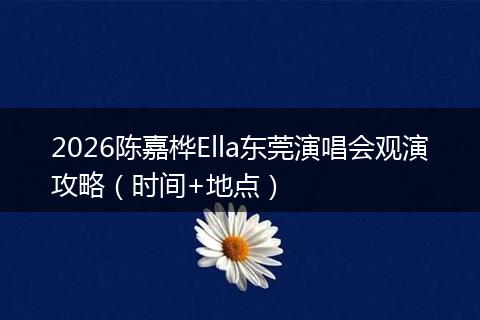 2026陈嘉桦Ella东莞演唱会观演攻略（时间+地点）