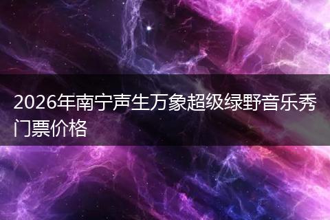 2026年南宁声生万象超级绿野音乐秀门票价格
