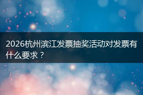 2026杭州滨江发票抽奖活动对发票有什么要求？