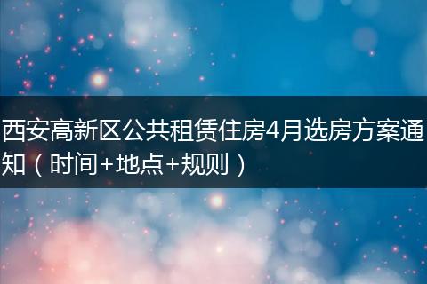 西安高新区公共租赁住房4月选房方案通知（时间+地点+规则）