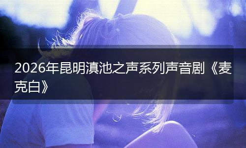 2026年昆明滇池之声系列声音剧《麦克白》