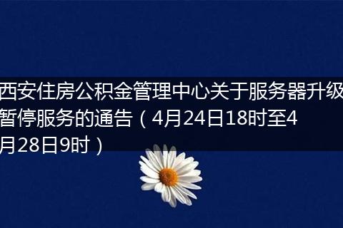 西安住房公积金管理中心关于服务器升级暂停服务的通告（4月24日18时至4月28日9时）