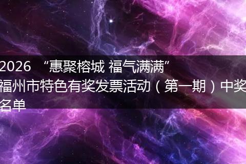 2026 “惠聚榕城 福气满满”  福州市特色有奖发票活动（第一期）中奖名单
