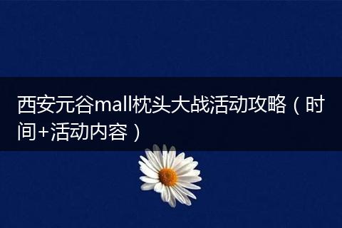 西安元谷mall枕头大战活动攻略（时间+活动内容）