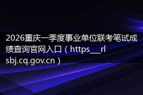 2026重庆一季度事业单位联考笔试成绩查询官网入口（https___rlsbj.cq.gov.cn）