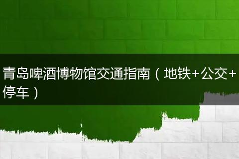 青岛啤酒博物馆交通指南（地铁+公交+停车）